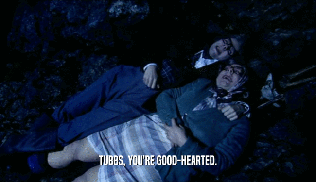TUBBS, YOU'RE GOOD-HEARTED.  