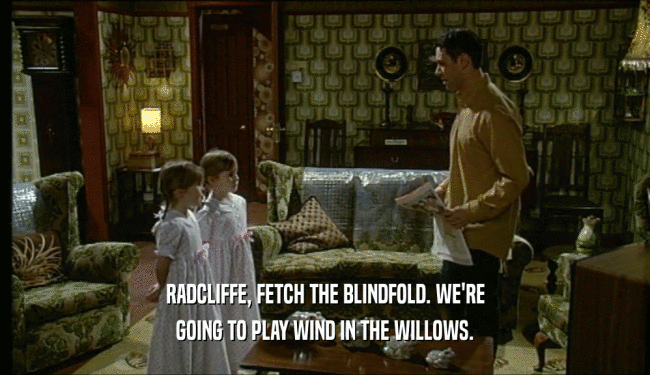RADCLIFFE, FETCH THE BLINDFOLD. WE'RE GOING TO PLAY WIND IN THE WILLOWS. 