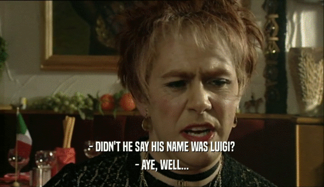 - DIDN'T HE SAY HIS NAME WAS LUIGI? - AYE, WELL... 