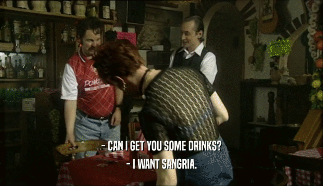 - CAN I GET YOU SOME DRINKS?
 - I WANT SANGRIA.
 