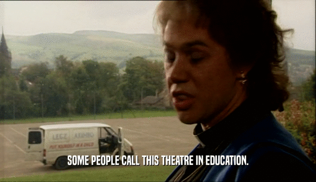 SOME PEOPLE CALL THIS THEATRE IN EDUCATION.  