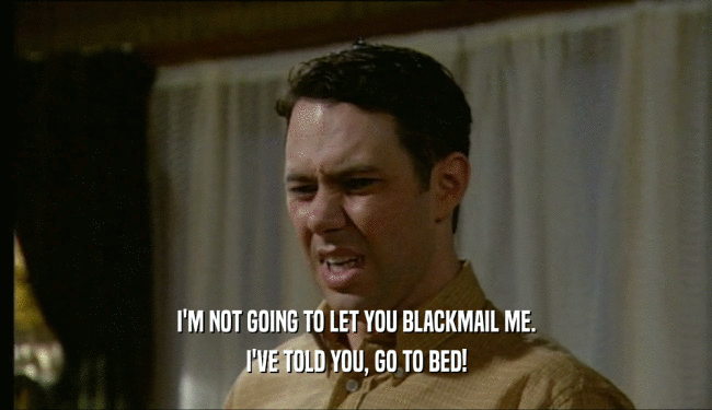 I'M NOT GOING TO LET YOU BLACKMAIL ME. I'VE TOLD YOU, GO TO BED! 