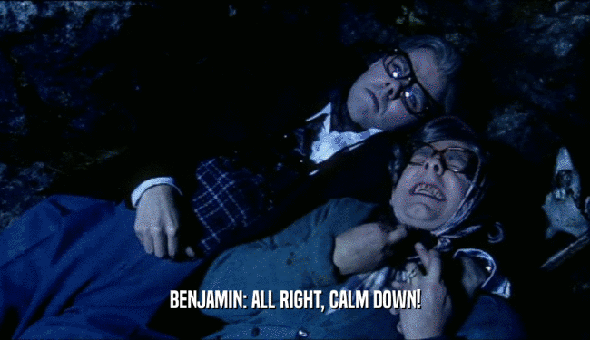 BENJAMIN: ALL RIGHT, CALM DOWN!
  