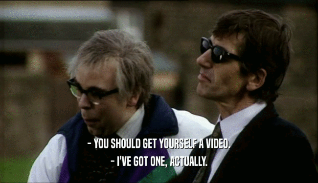 - YOU SHOULD GET YOURSELF A VIDEO. - I'VE GOT ONE, ACTUALLY. 
