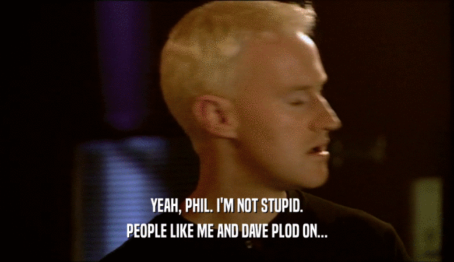 YEAH, PHIL. I'M NOT STUPID.
 PEOPLE LIKE ME AND DAVE PLOD ON...
 