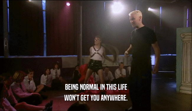 BEING NORMAL IN THIS LIFE WON'T GET YOU ANYWHERE. 