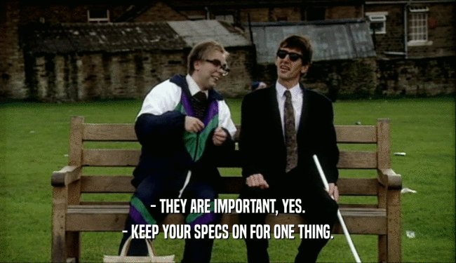 - THEY ARE IMPORTANT, YES.
 - KEEP YOUR SPECS ON FOR ONE THING.
 