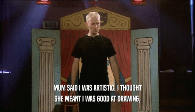 MUM SAID I WAS ARTISTIC. I THOUGHT SHE MEANT I WAS GOOD AT DRAWING, 