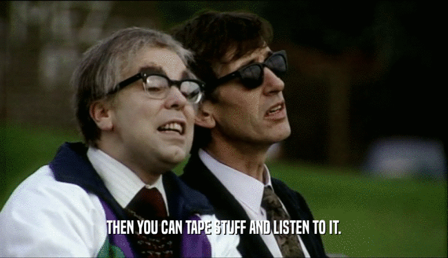 THEN YOU CAN TAPE STUFF AND LISTEN TO IT.  