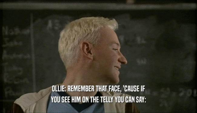 OLLIE: REMEMBER THAT FACE, 'CAUSE IF YOU SEE HIM ON THE TELLY YOU CAN SAY: 