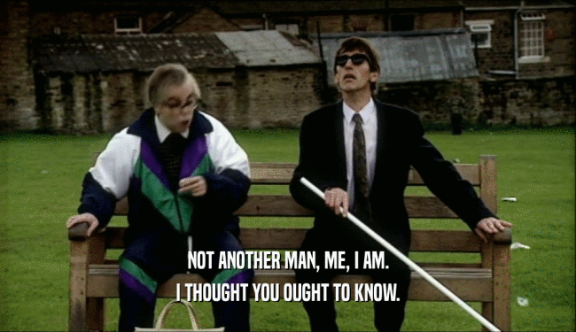 NOT ANOTHER MAN, ME, I AM. I THOUGHT YOU OUGHT TO KNOW. 