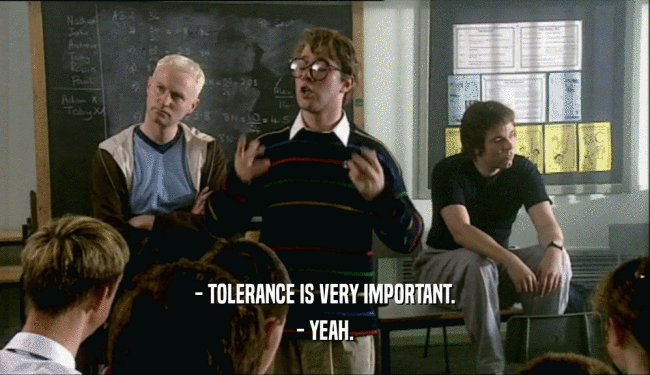 - TOLERANCE IS VERY IMPORTANT.
 - YEAH.
 