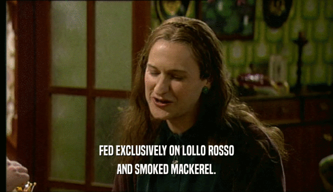 FED EXCLUSIVELY ON LOLLO ROSSO
 AND SMOKED MACKEREL.
 