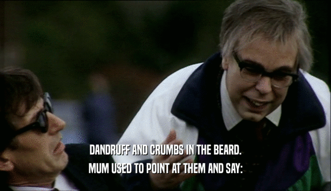 DANDRUFF AND CRUMBS IN THE BEARD. MUM USED TO POINT AT THEM AND SAY: 