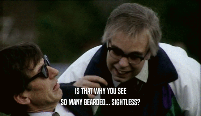 IS THAT WHY YOU SEE SO MANY BEARDED... SIGHTLESS? 