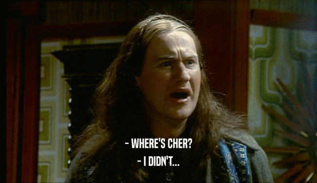 - WHERE'S CHER? - I DIDN'T... 