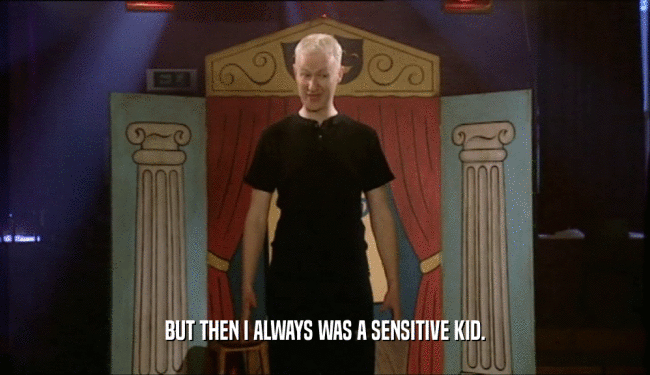 BUT THEN I ALWAYS WAS A SENSITIVE KID.
  
