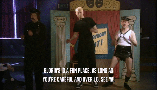 GLORIA'S IS A FUN PLACE, AS LONG AS YOU'RE CAREFUL AND OVER 18. SEE YA! 