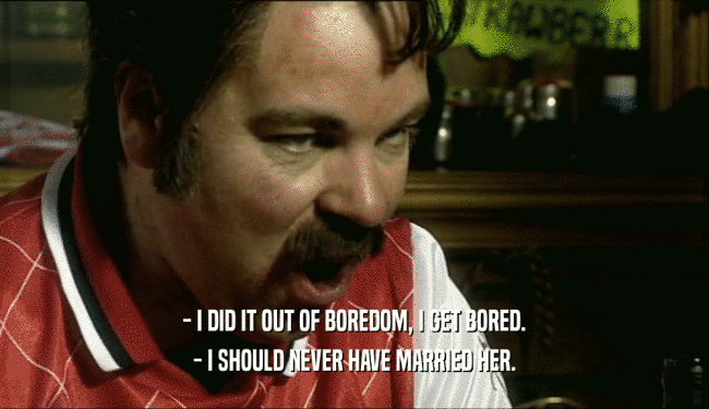 - I DID IT OUT OF BOREDOM, I GET BORED. - I SHOULD NEVER HAVE MARRIED HER. 