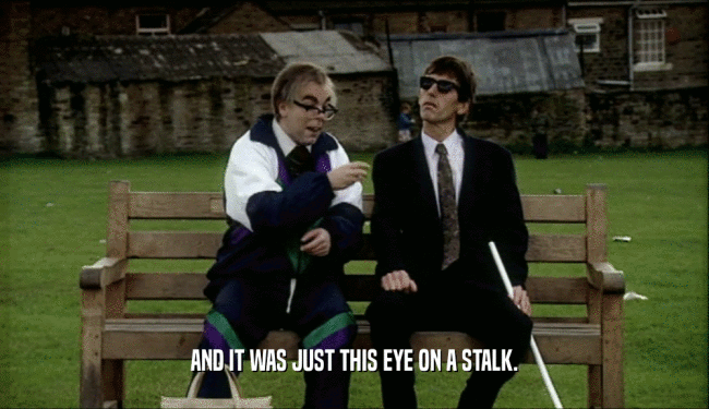 AND IT WAS JUST THIS EYE ON A STALK.  