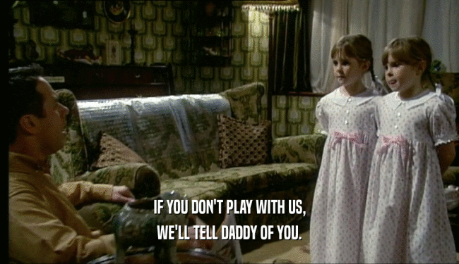 IF YOU DON'T PLAY WITH US, WE'LL TELL DADDY OF YOU. 