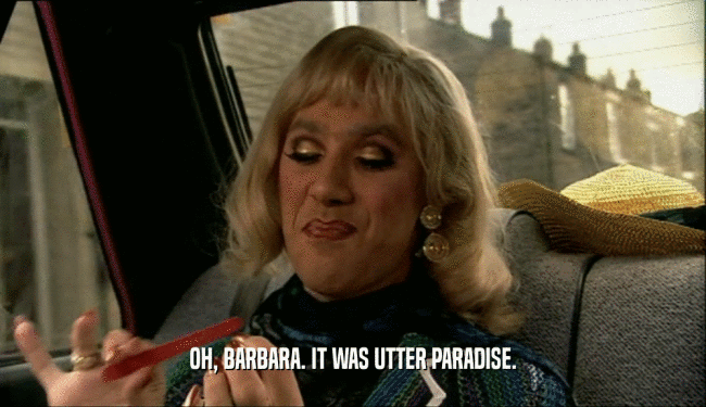 OH, BARBARA. IT WAS UTTER PARADISE.
  
