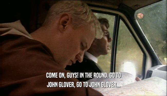 COME ON, GUYS! IN THE ROUND. GO TO JOHN GLOVER, GO TO JOHN GLOVER... 