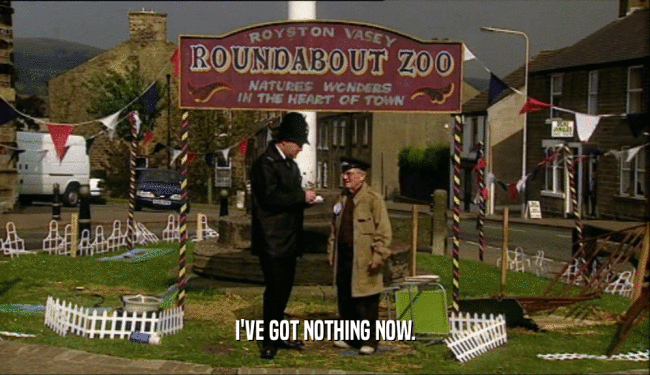 I'VE GOT NOTHING NOW.  