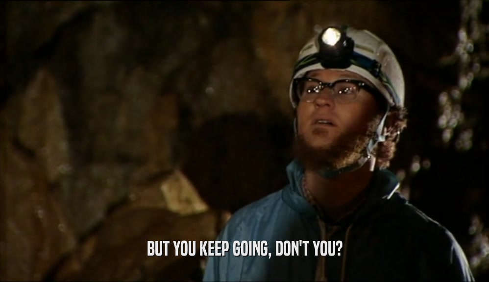 BUT YOU KEEP GOING, DON'T YOU?  