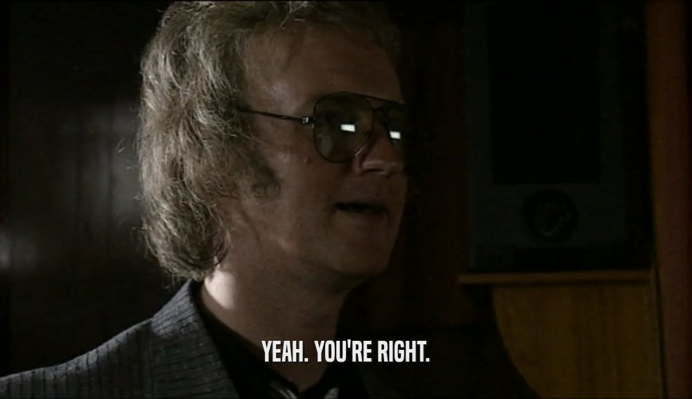YEAH. YOU'RE RIGHT.  