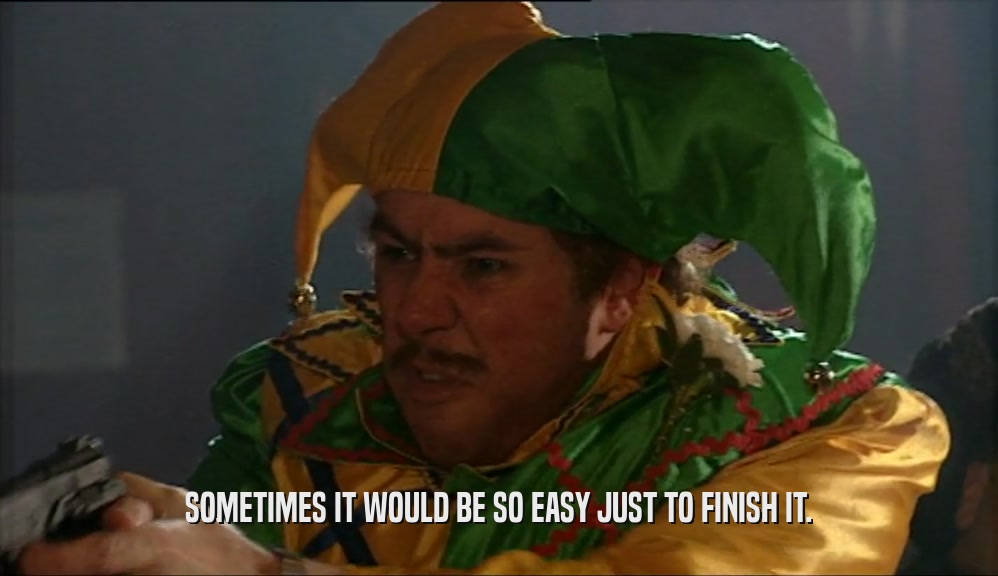 SOMETIMES IT WOULD BE SO EASY JUST TO FINISH IT.  