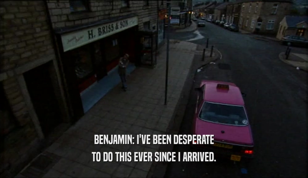 BENJAMIN: I'VE BEEN DESPERATE TO DO THIS EVER SINCE I ARRIVED. 