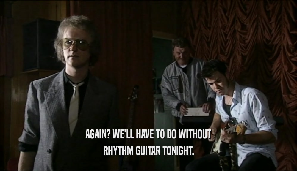 AGAIN? WE'LL HAVE TO DO WITHOUT RHYTHM GUITAR TONIGHT. 
