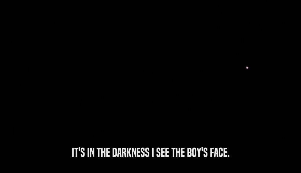 IT'S IN THE DARKNESS I SEE THE BOY'S FACE.  