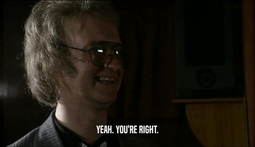 YEAH. YOU'RE RIGHT.  