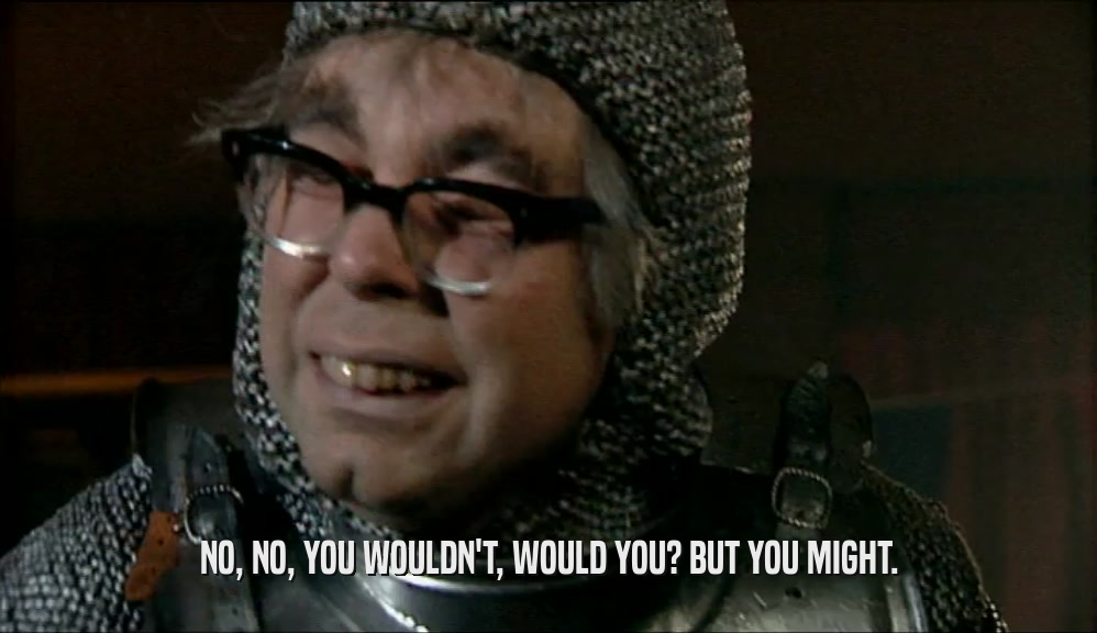 NO, NO, YOU WOULDN'T, WOULD YOU? BUT YOU MIGHT.  