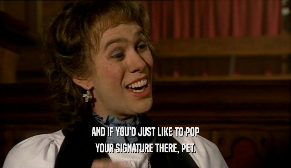 AND IF YOU'D JUST LIKE TO POP YOUR SIGNATURE THERE, PET. 