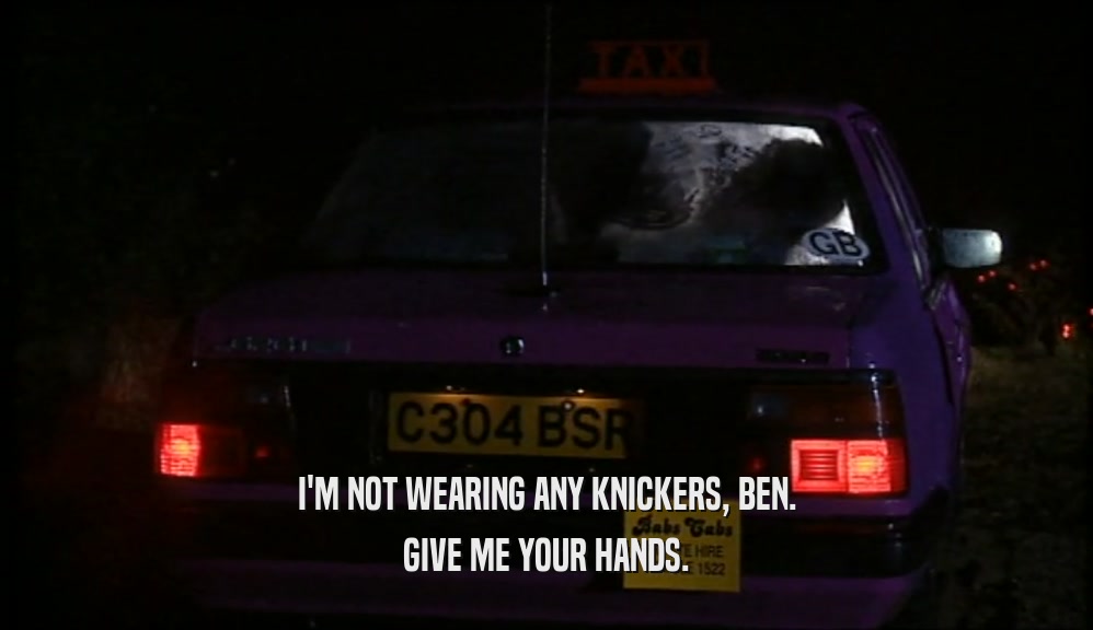 I'M NOT WEARING ANY KNICKERS, BEN. GIVE ME YOUR HANDS. 