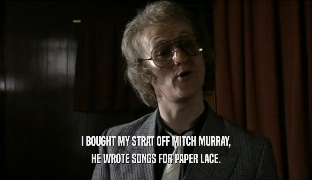 I BOUGHT MY STRAT OFF MITCH MURRAY, HE WROTE SONGS FOR PAPER LACE. 