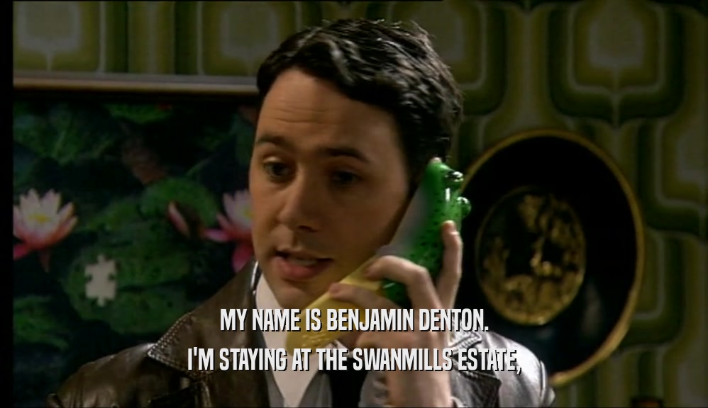 MY NAME IS BENJAMIN DENTON. I'M STAYING AT THE SWANMILLS ESTATE, 