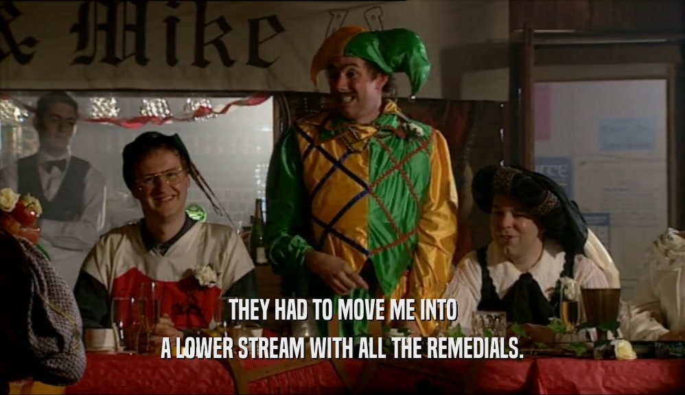 THEY HAD TO MOVE ME INTO A LOWER STREAM WITH ALL THE REMEDIALS. 