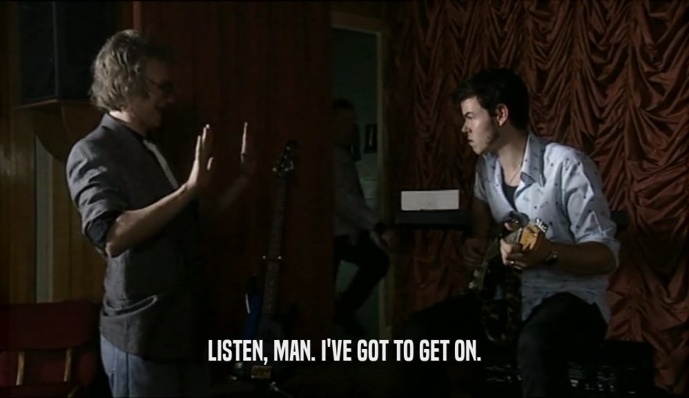 LISTEN, MAN. I'VE GOT TO GET ON.  