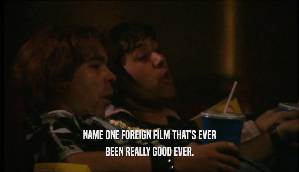 NAME ONE FOREIGN FILM THAT'S EVER
 BEEN REALLY GOOD EVER.
 