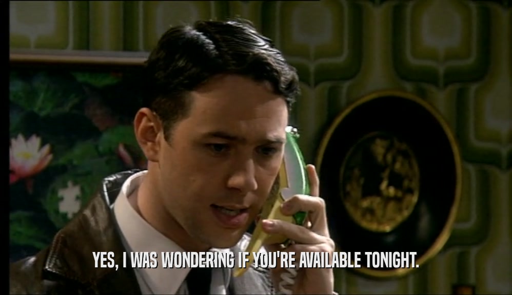 YES, I WAS WONDERING IF YOU'RE AVAILABLE TONIGHT.  