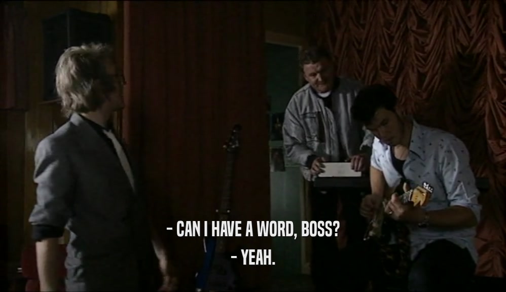 - CAN I HAVE A WORD, BOSS? - YEAH. 