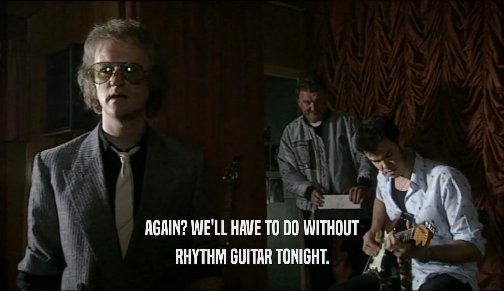 AGAIN? WE'LL HAVE TO DO WITHOUT RHYTHM GUITAR TONIGHT. 
