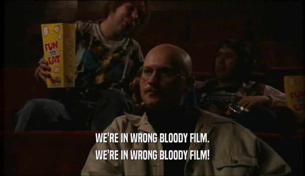 WE'RE IN WRONG BLOODY FILM. WE'RE IN WRONG BLOODY FILM! 