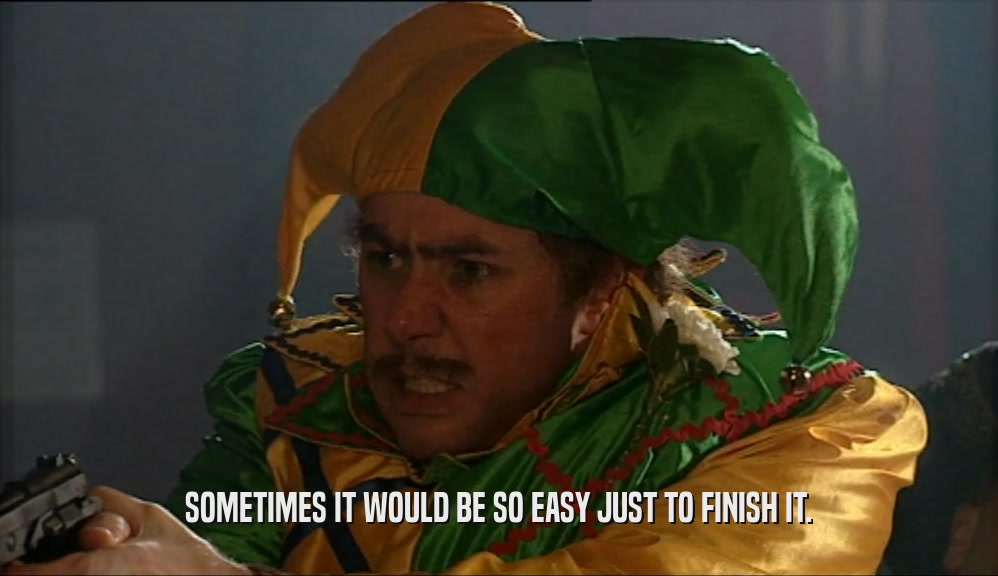 SOMETIMES IT WOULD BE SO EASY JUST TO FINISH IT.  