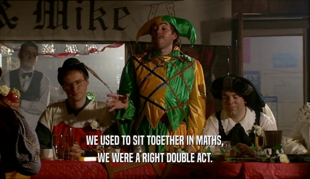 WE USED TO SIT TOGETHER IN MATHS, WE WERE A RIGHT DOUBLE ACT. 