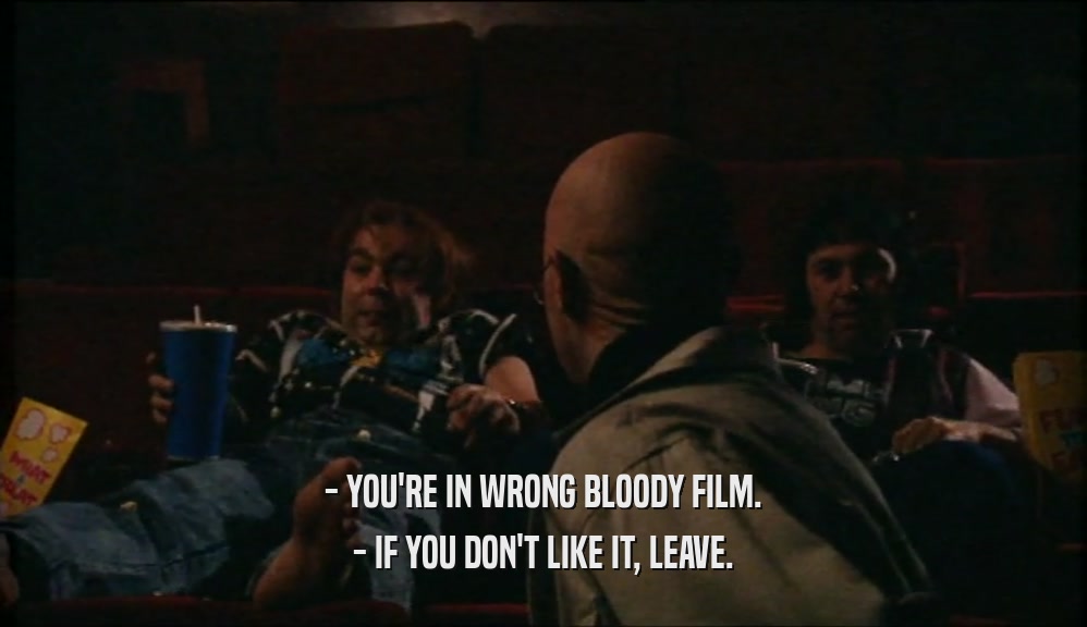 - YOU'RE IN WRONG BLOODY FILM. - IF YOU DON'T LIKE IT, LEAVE. 